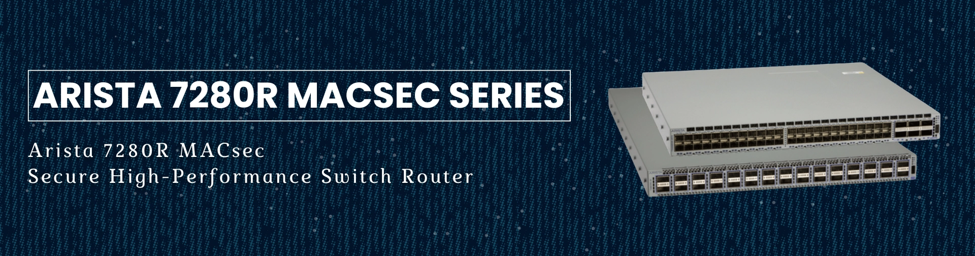 7280 Router Secure Networking with Arista 7280R MACsec Series 1-10GbE Switch Router